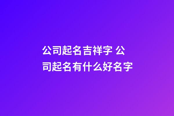 公司起名吉祥字 公司起名有什么好名字